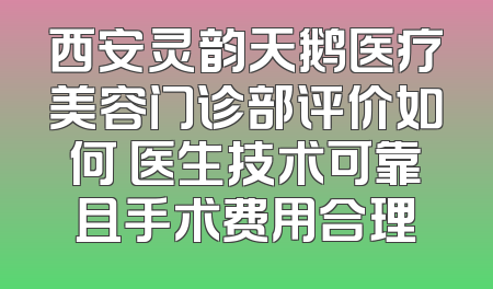西安灵韵天鹅医疗美容门诊部评价如何 医生技术可靠且手术费用合理