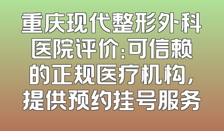 重庆现代整形外科医院评价：可信赖的正规医疗机构，提供预约挂号服务