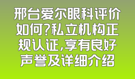 邢台爱尔眼科评价如何？私立机构正规认证，享有良好声誉及详细介绍