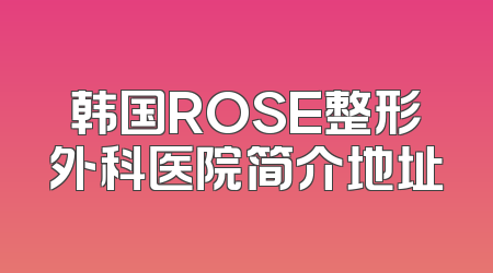 韩国ROSE整形外科医院简介地址