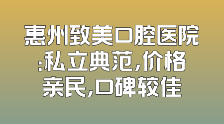 惠州致美口腔医院：私立典范，价格亲民，口碑较佳