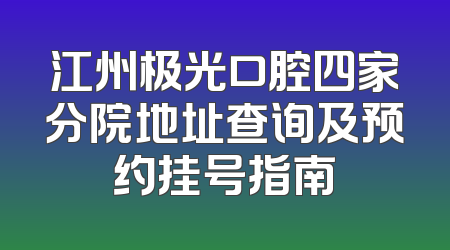 江州极光口腔四家分院地址查询及预约挂号指南