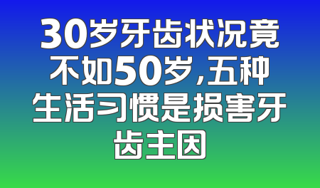 30岁牙齿状况竟不如50岁，五种生活习惯是损害牙齿主因