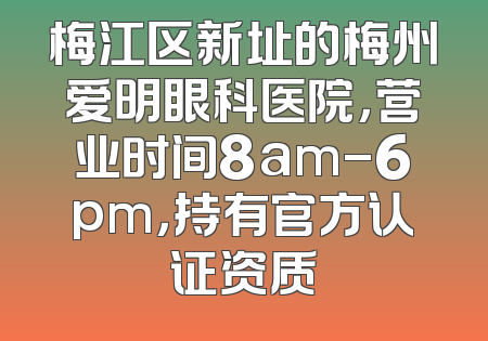 梅江区新址的梅州爱明眼科医院，营业时间8am-6pm，持有官方认证资质