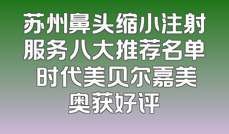 苏州鼻头缩小注射服务八大推荐名单 时代美贝尔嘉美奥获好评