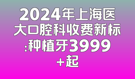 2024年上海医大口腔科收费新标：种植牙3999+起