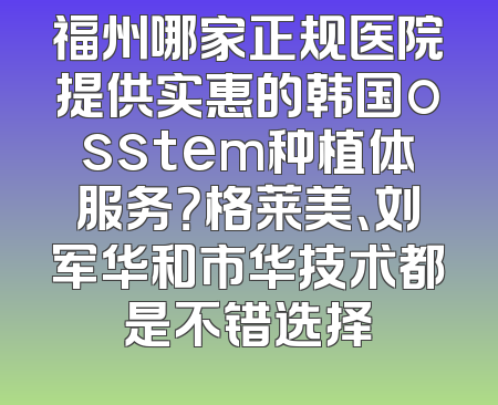福州哪家正规医院提供实惠的韩国osstem种植体服务？格莱美、刘军华和市华技术都是不错选择
