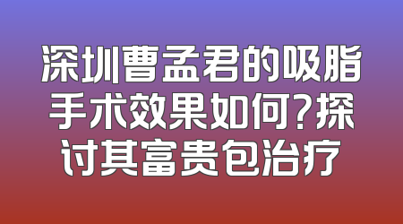 深圳曹孟君的吸脂手术效果如何？探讨其富贵包治疗