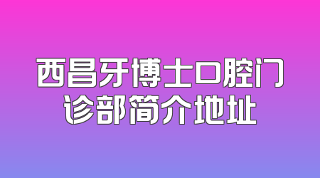 西昌牙博士口腔门诊部简介地址