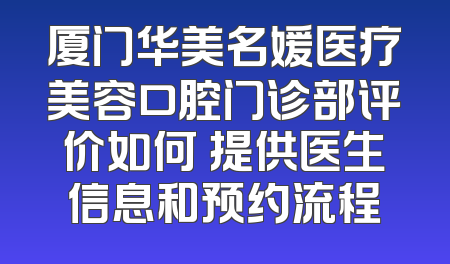 厦门华美名媛医疗美容口腔门诊部评价如何 提供医生信息和预约流程