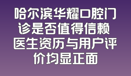哈尔滨华耀口腔门诊是否值得信赖 医生资历与用户评价均显正面