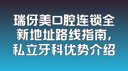 瑞伢美口腔连锁全新地址路线指南，私立牙科优势介绍
