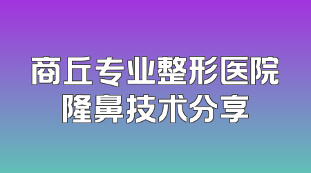 商丘专业整形医院隆鼻技术分享