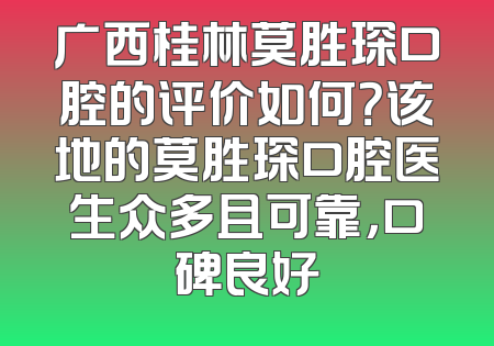 广西桂林莫胜琛口腔的评价如何？该地的莫胜琛口腔医生众多且可靠，口碑良好