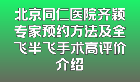 北京同仁医院齐颖专家预约方法及全飞半飞手术高评价介绍