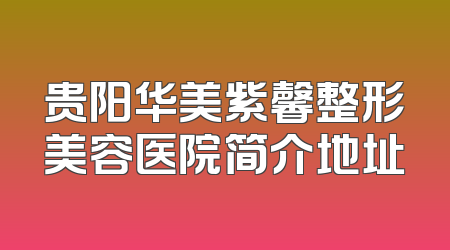 贵阳华美紫馨整形美容医院简介地址