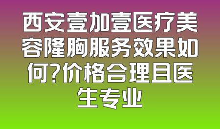 西安壹加壹医疗美容隆胸服务效果如何？价格合理且医生专业