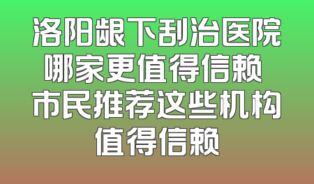 洛阳龈下刮治医院哪家更值得信赖 市民推荐这些机构值得信赖