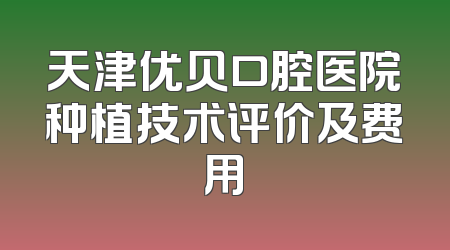 天津优贝口腔医院种植技术评价及费用