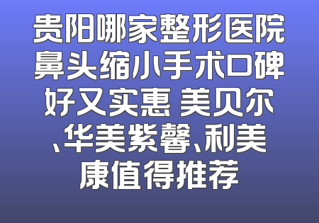贵阳哪家整形医院鼻头缩小手术口碑好又实惠 美贝尔、华美紫馨、利美康值得推荐