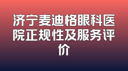 济宁麦迪格眼科医院正规性及服务评价