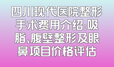 四川现代医院整形手术费用介绍：吸脂、腹壁整形及眼鼻项目价格评估