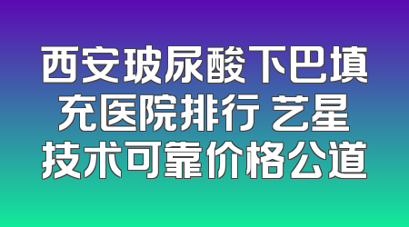 西安玻尿酸下巴填充医院排行 艺星技术可靠价格公道