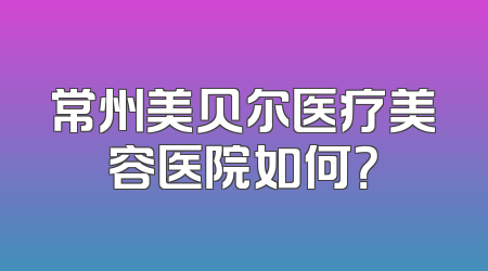 常州美贝尔医疗美容医院如何？