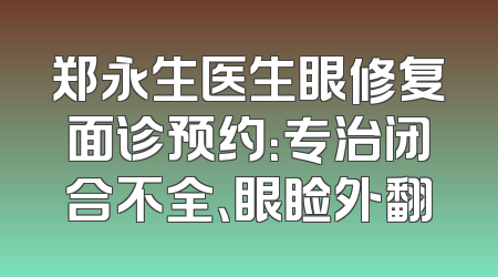 郑永生医生眼修复面诊预约：专治闭合不全、眼睑外翻