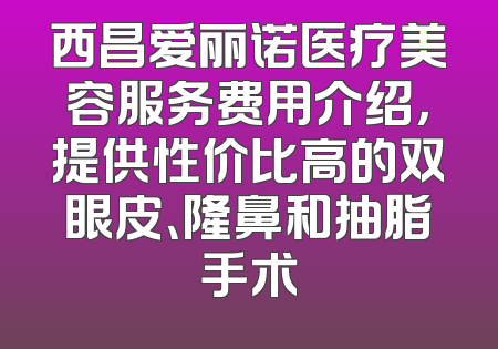 西昌爱丽诺医疗美容服务费用介绍，提供性价比高的双眼皮、隆鼻和抽脂手术