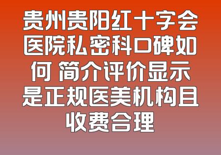 贵州贵阳红十字会医院私密科口碑如何 简介评价显示是正规医美机构且收费合理