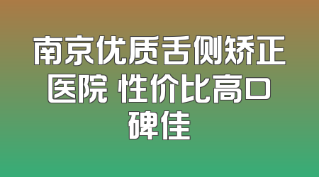 南京优质舌侧矫正医院 性价比高口碑佳