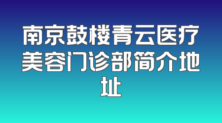 南京鼓楼青云医疗美容门诊部简介地址