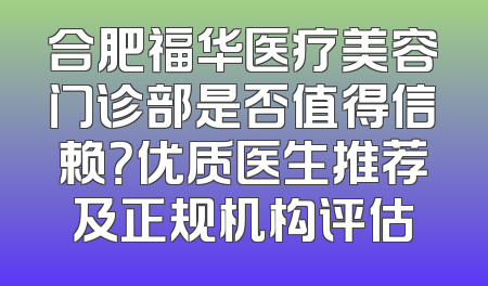 合肥福华医疗美容门诊部是否值得信赖？优质医生推荐及正规机构评估