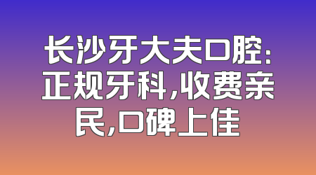 长沙牙大夫口腔：正规牙科，收费亲民，口碑上佳