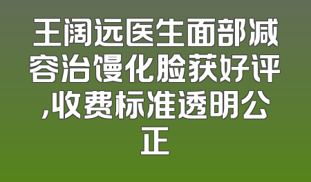 王阔远医生面部减容治馒化脸获好评，收费标准透明公正