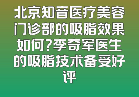 北京知音医疗美容门诊部的吸脂效果如何？李奇军医生的吸脂技术备受好评