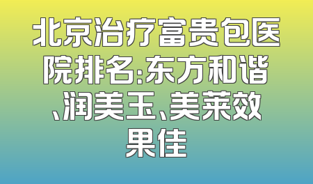 北京治疗富贵包医院排名：东方和谐、润美玉、美莱效果佳