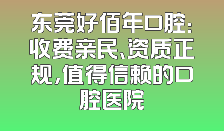 东莞好佰年口腔：收费亲民、资质正规，值得信赖的口腔医院