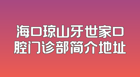 海口琼山牙世家口腔门诊部简介地址