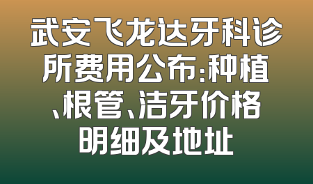 武安飞龙达牙科诊所费用公布：种植、根管、洁牙价格明细及地址