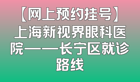 【网上预约挂号】上海新视界眼科医院——长宁区就诊路线