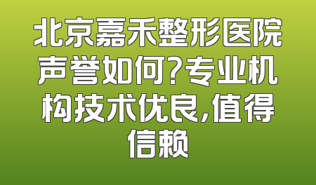 北京嘉禾整形医院声誉如何？专业机构技术优良，值得信赖