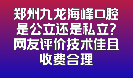 郑州九龙海峰口腔是公立还是私立？网友评价技术佳且收费合理