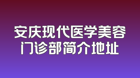 安庆现代医学美容门诊部简介地址