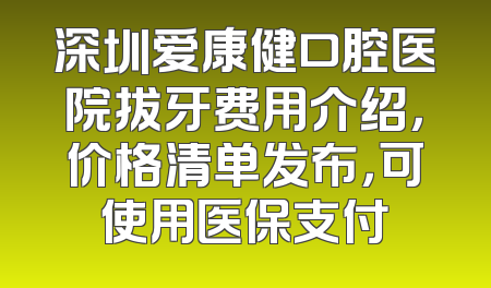 深圳爱康健口腔医院拔牙费用介绍，价格清单发布，可使用医保支付