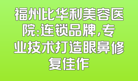 福州比华利美容医院：连锁品牌，专业技术打造眼鼻修复佳作