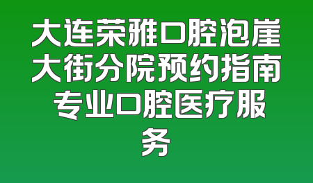 大连荣雅口腔泡崖大街分院预约指南 专业口腔医疗服务