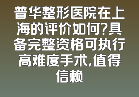 普华整形医院在上海的评价如何？具备完整资格可执行高难度手术，值得信赖