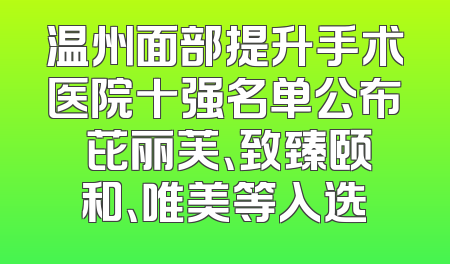 温州面部提升手术医院十强名单公布 芘丽芙、致臻颐和、唯美等入选